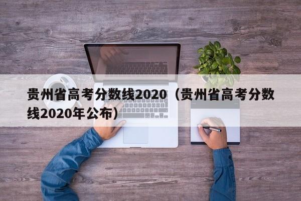 贵州省高考分数线2020（贵州省高考分数线2020年公布）