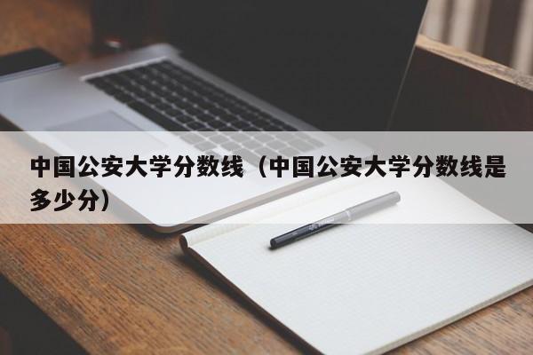 中国公安大学分数线（中国公安大学分数线是多少分）