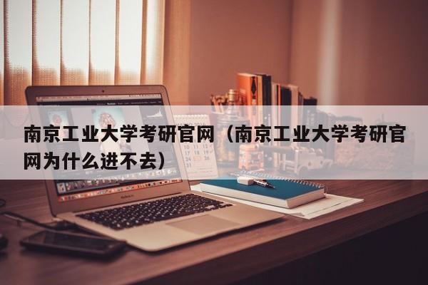南京工业大学考研官网（南京工业大学考研官网为什么进不去）