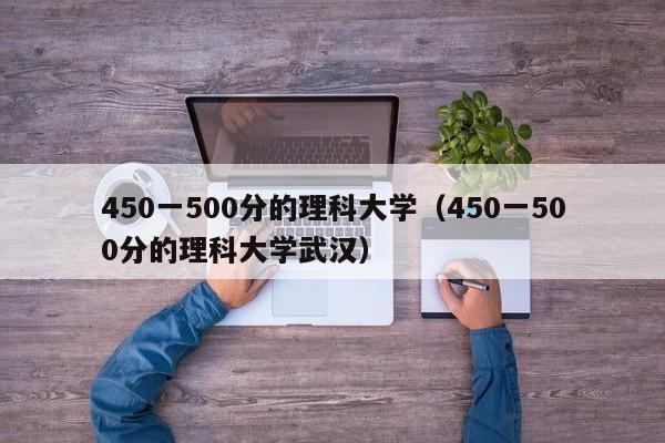 450一500分的理科大学（450一500分的理科大学武汉）