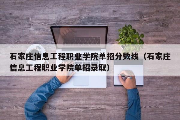 石家庄信息工程职业学院单招分数线（石家庄信息工程职业学院单招录取）