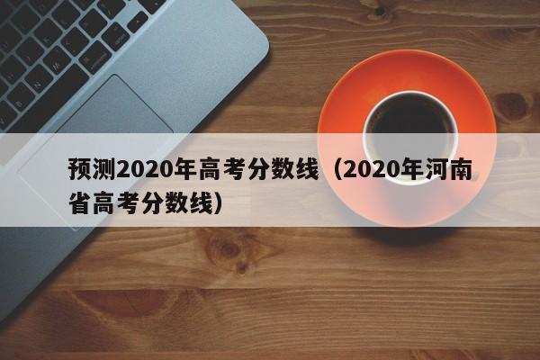 预测2020年高考分数线（2020年河南省高考分数线）