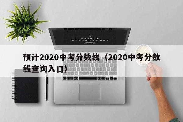 预计2020中考分数线（2020中考分数线查询入口）