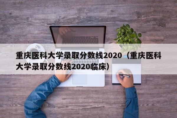 重庆医科大学录取分数线2020（重庆医科大学录取分数线2020临床）