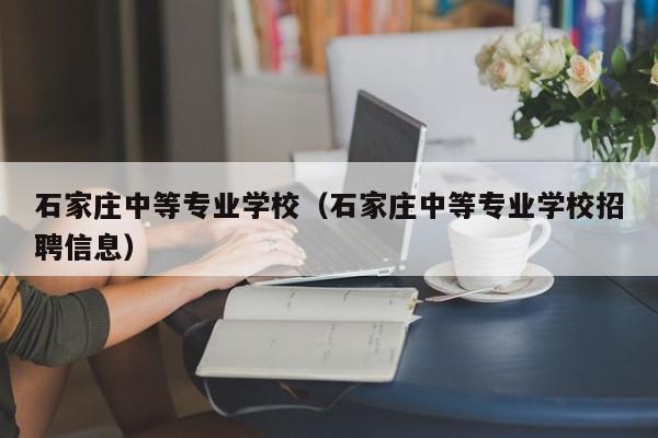 石家庄中等专业学校（石家庄中等专业学校招聘信息）