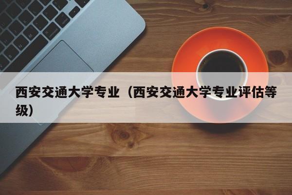 西安交通大学专业（西安交通大学专业评估等级）