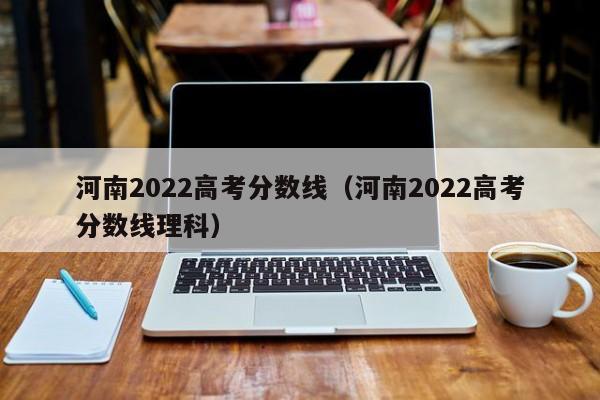 河南2022高考分数线（河南2022高考分数线理科）