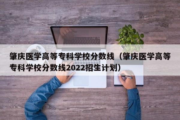 肇庆医学高等专科学校分数线（肇庆医学高等专科学校分数线2022招生计划）