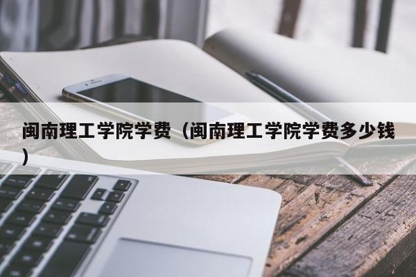 闽南理工学院学费（闽南理工学院学费多少钱）