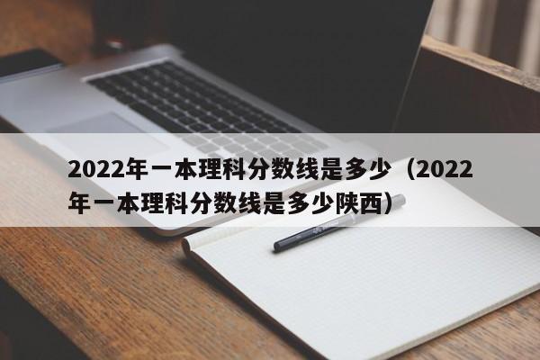 2022年一本理科分数线是多少（2022年一本理科分数线是多少陕西）