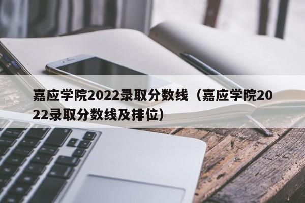 嘉应学院2022录取分数线（嘉应学院2022录取分数线及排位）