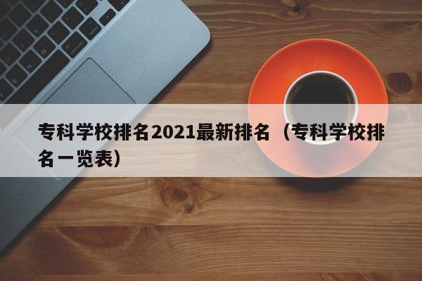 专科学校排名2021最新排名（专科学校排名一览表）