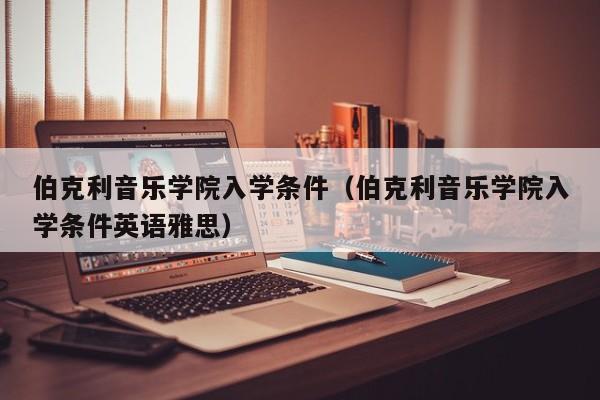 伯克利音乐学院入学条件（伯克利音乐学院入学条件英语雅思）