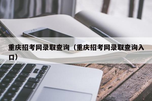 重庆招考网录取查询（重庆招考网录取查询入口）