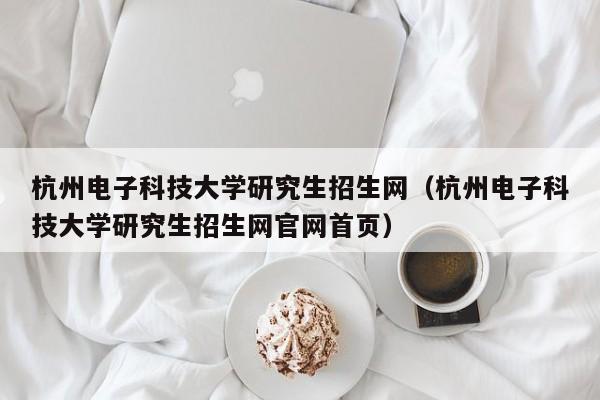 杭州电子科技大学研究生招生网（杭州电子科技大学研究生招生网官网首页）