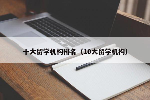 十大留学机构排名（10大留学机构）