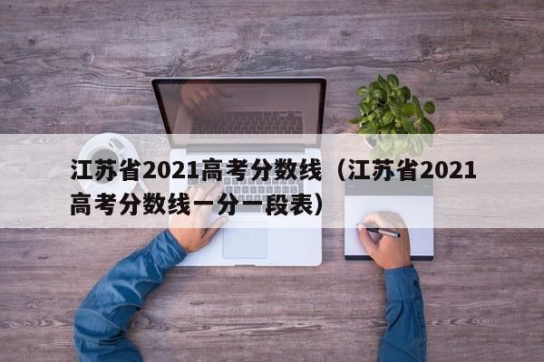 江苏省2021高考分数线（江苏省2021高考分数线一分一段表）