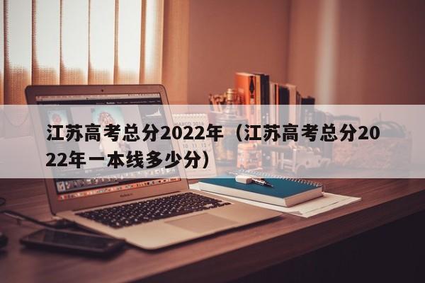 江苏高考总分2022年（江苏高考总分2022年一本线多少分）