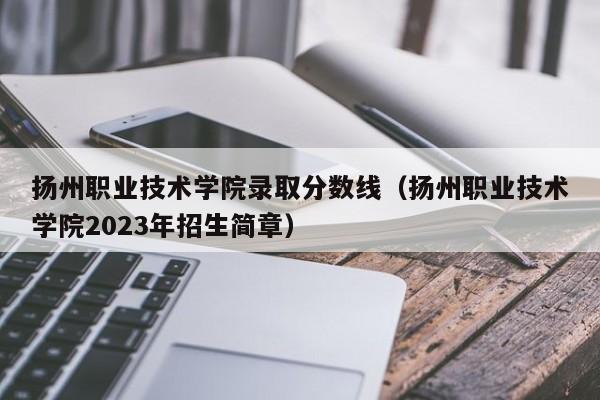 扬州职业技术学院录取分数线（扬州职业技术学院2023年招生简章）