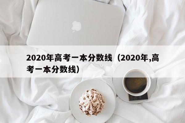2020年高考一本分数线（2020年,高考一本分数线）