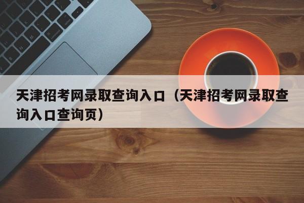 天津招考网录取查询入口（天津招考网录取查询入口查询页）