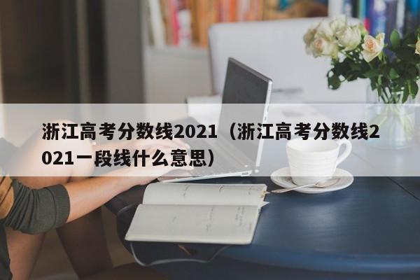 浙江高考分数线2021（浙江高考分数线2021一段线什么意思）