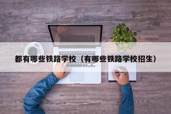 都有哪些铁路学校（有哪些铁路学校招生）