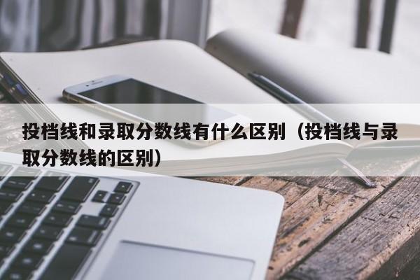 投档线和录取分数线有什么区别（投档线与录取分数线的区别）