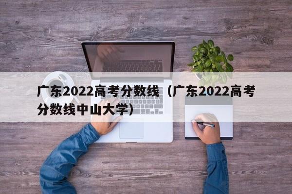 广东2022高考分数线（广东2022高考分数线中山大学）