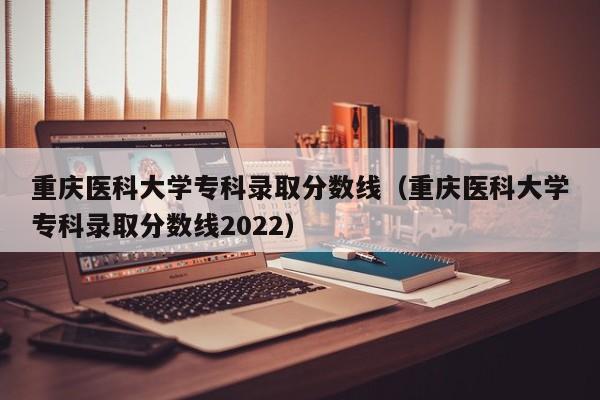 重庆医科大学专科录取分数线（重庆医科大学专科录取分数线2022）