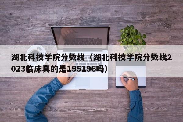 湖北科技学院分数线（湖北科技学院分数线2023临床真的是195196吗）