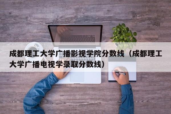 成都理工大学广播影视学院分数线（成都理工大学广播电视学录取分数线）