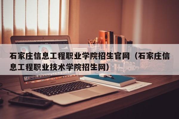 石家庄信息工程职业学院招生官网（石家庄信息工程职业技术学院招生网）