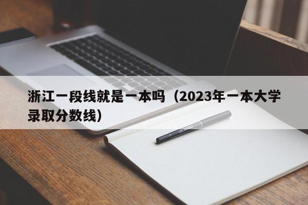 浙江一段线就是一本吗（2023年一本大学录取分数线）