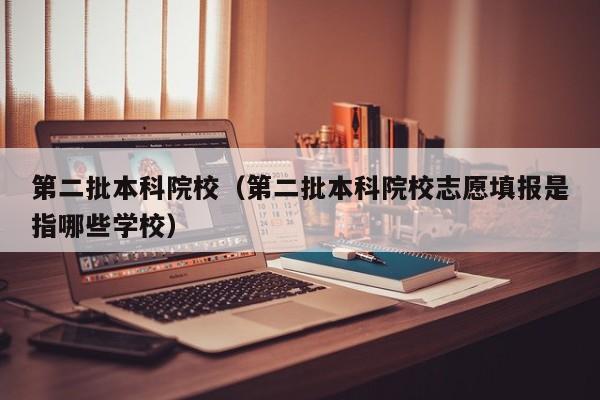 第二批本科院校（第二批本科院校志愿填报是指哪些学校）