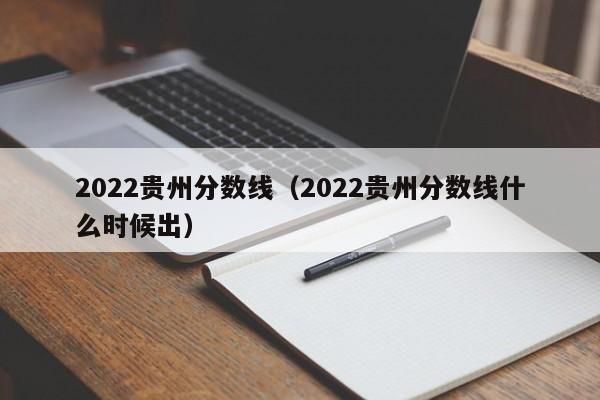 2022贵州分数线（2022贵州分数线什么时候出）