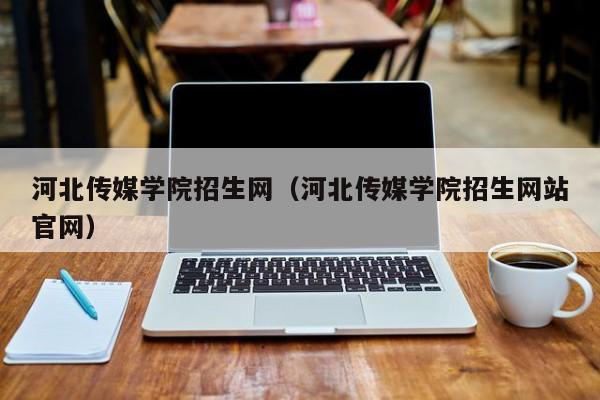 河北传媒学院招生网（河北传媒学院招生网站官网）