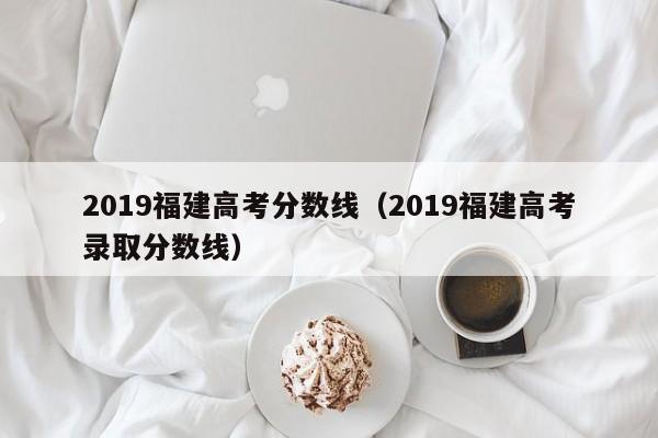 2019福建高考分数线（2019福建高考录取分数线）