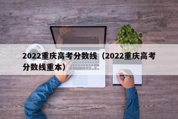 2022重庆高考分数线（2022重庆高考分数线重本）