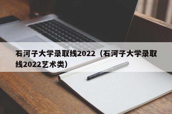 石河子大学录取线2022（石河子大学录取线2022艺术类）