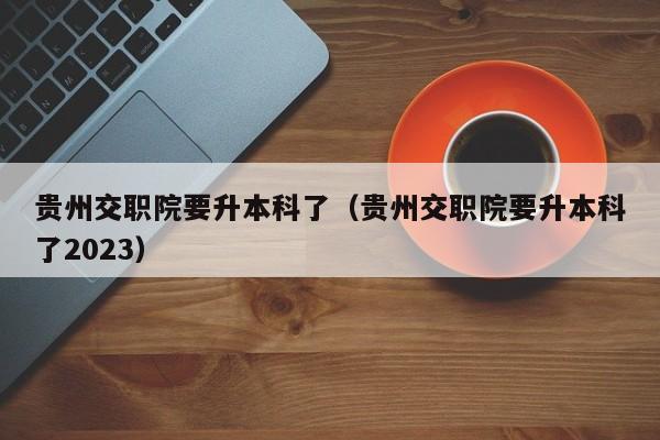 贵州交职院要升本科了（贵州交职院要升本科了2023）