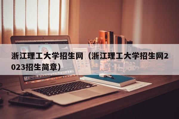 浙江理工大学招生网（浙江理工大学招生网2023招生简章）