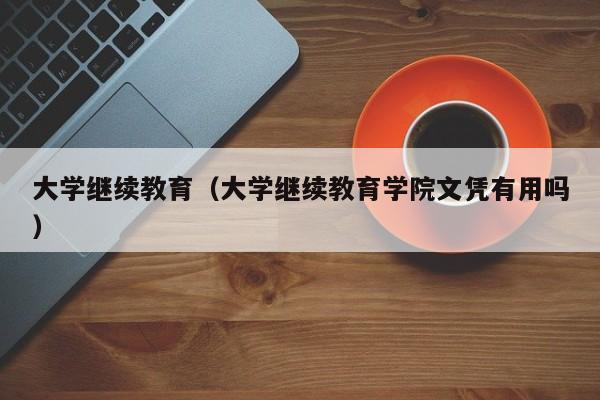 大学继续教育（大学继续教育学院文凭有用吗）