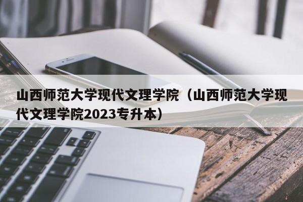 山西师范大学现代文理学院（山西师范大学现代文理学院2023专升本）