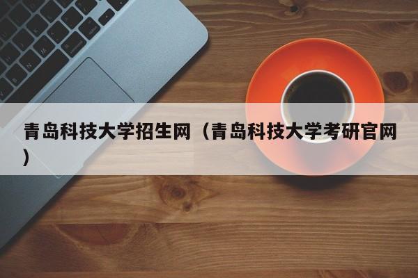 青岛科技大学招生网（青岛科技大学考研官网）