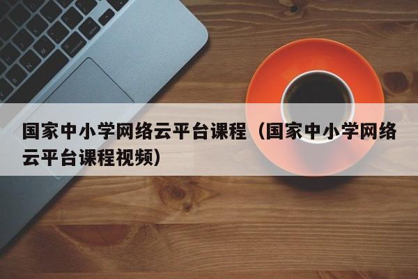 国家中小学网络云平台课程（国家中小学网络云平台课程视频）