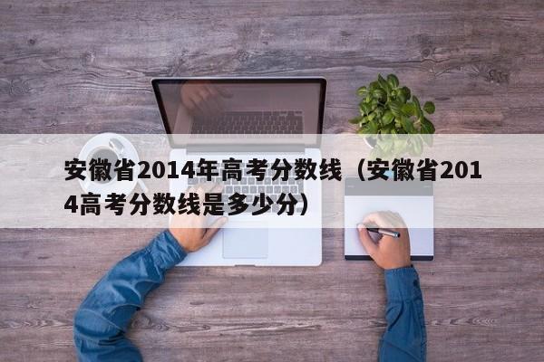 安徽省2014年高考分数线（安徽省2014高考分数线是多少分）