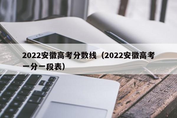 2022安徽高考分数线（2022安徽高考一分一段表）