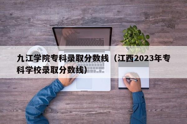 九江学院专科录取分数线（江西2023年专科学校录取分数线）