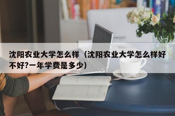 沈阳农业大学怎么样（沈阳农业大学怎么样好不好?一年学费是多少）